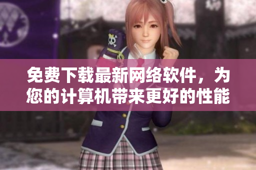 免费下载最新网络软件，为您的计算机带来更好的性能