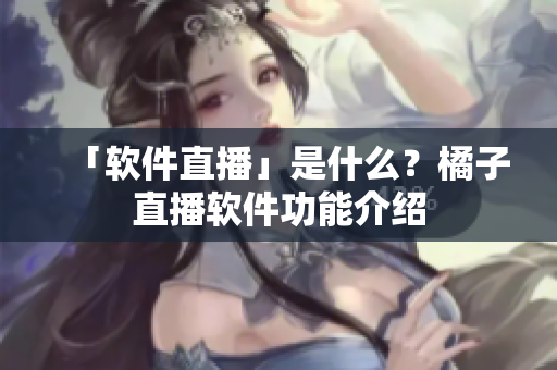 「软件直播」是什么？橘子直播软件功能介绍