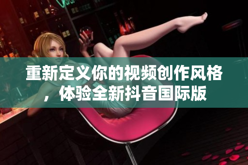 重新定义你的视频创作风格，体验全新抖音国际版