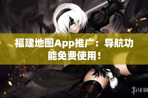 福建地图App推广：导航功能免费使用！