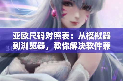 亚欧尺码对照表：从模拟器到浏览器，教你解决软件兼容问题