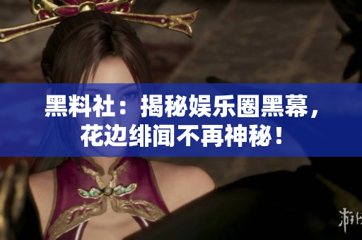 黑料社：揭秘娱乐圈黑幕，花边绯闻不再神秘！