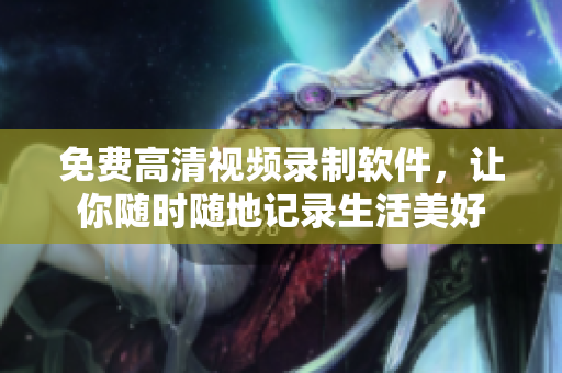 免费高清视频录制软件，让你随时随地记录生活美好
