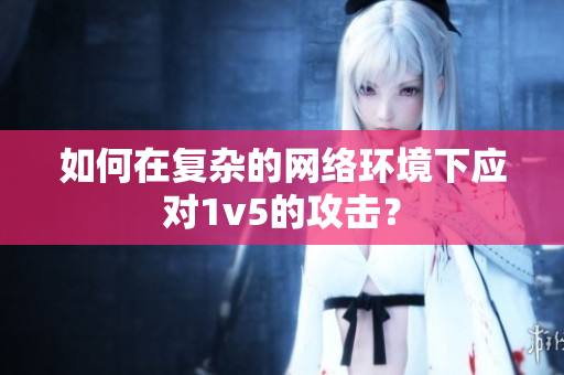 如何在复杂的网络环境下应对1v5的攻击？