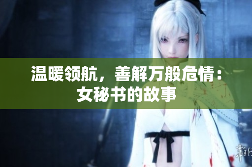 温暖领航，善解万般危情：女秘书的故事