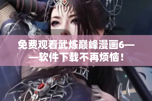 免费观看武炼巅峰漫画6——软件下载不再烦恼！