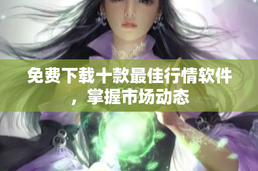 免费下载十款最佳行情软件，掌握市场动态