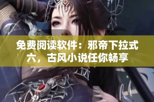 免费阅读软件：邪帝下拉式六，古风小说任你畅享