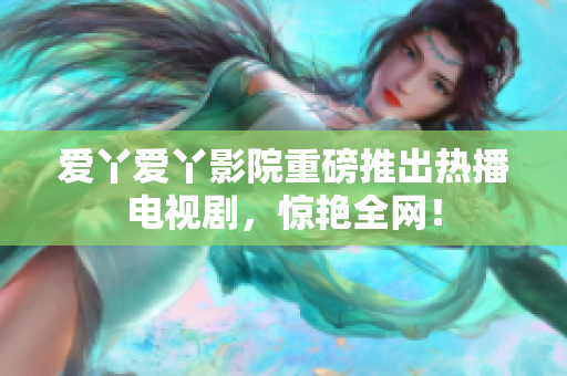 爱丫爱丫影院重磅推出热播电视剧，惊艳全网！