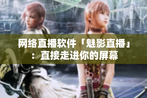 网络直播软件「魅影直播」：直接走进你的屏幕