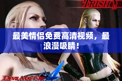最美情侣免费高清视频，最浪漫吸睛！