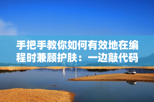 手把手教你如何有效地在编程时兼顾护肤：一边敲代码一边做面膜！