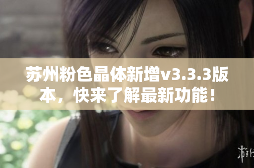 苏州粉色晶体新增v3.3.3版本，快来了解最新功能！