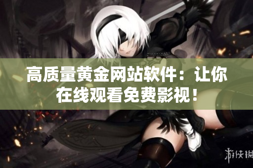 高质量黄金网站软件：让你在线观看免费影视！