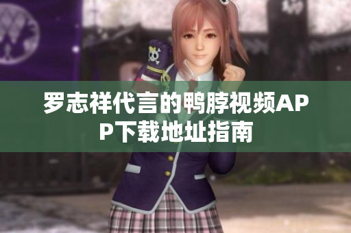 罗志祥代言的鸭脖视频APP下载地址指南