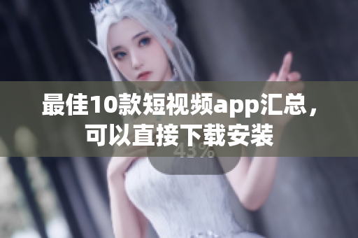 最佳10款短视频app汇总，可以直接下载安装