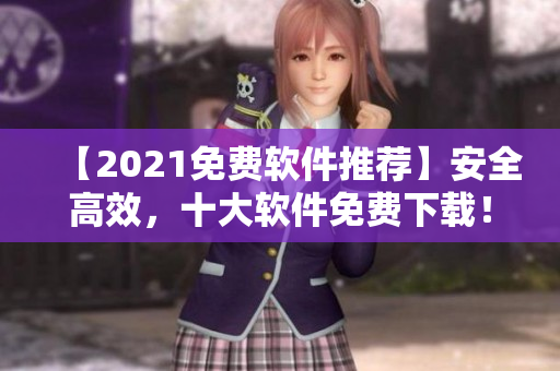 【2021免费软件推荐】安全高效，十大软件免费下载！