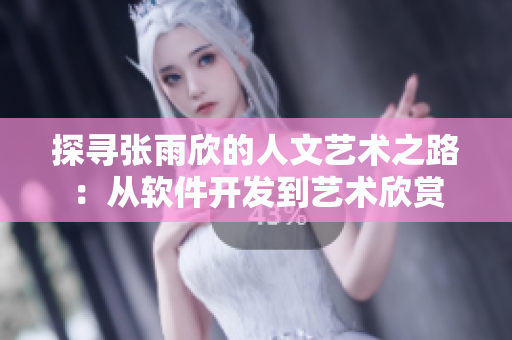 探寻张雨欣的人文艺术之路：从软件开发到艺术欣赏