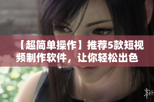 【超简单操作】推荐5款短视频制作软件，让你轻松出色！