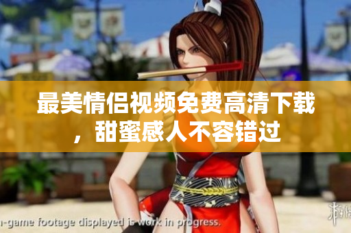 最美情侣视频免费高清下载，甜蜜感人不容错过