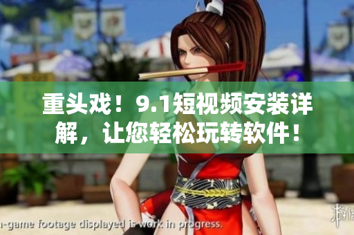 重头戏！9.1短视频安装详解，让您轻松玩转软件！