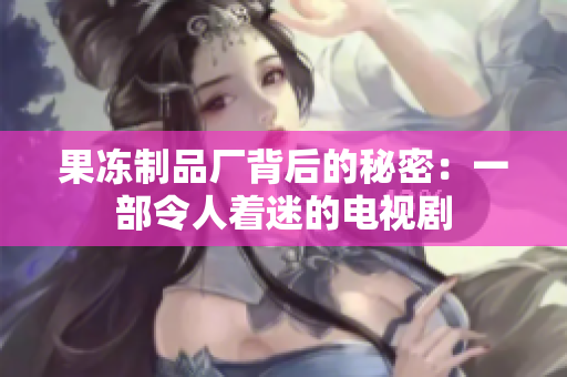 果冻制品厂背后的秘密：一部令人着迷的电视剧
