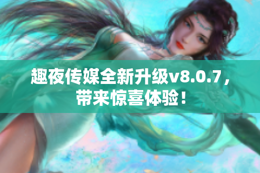 趣夜传媒全新升级v8.0.7，带来惊喜体验！