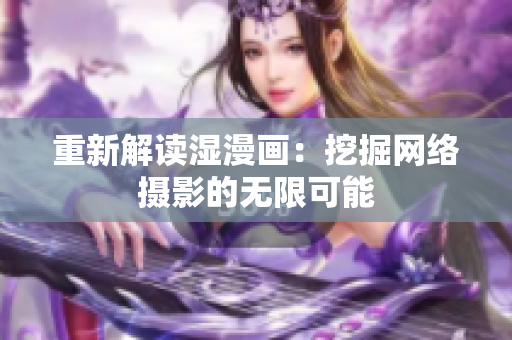 重新解读湿漫画：挖掘网络摄影的无限可能