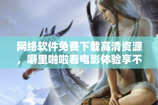 网络软件免费下载高清资源，噼里啪啦看电影体验享不停