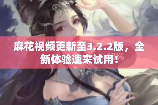 麻花视频更新至3.2.2版，全新体验速来试用！