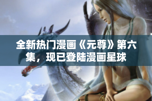 全新热门漫画《元尊》第六集，现已登陆漫画星球