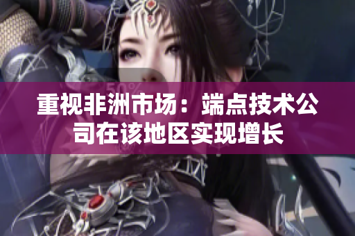 重视非洲市场：端点技术公司在该地区实现增长