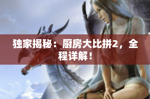独家揭秘：厨房大比拼2，全程详解！