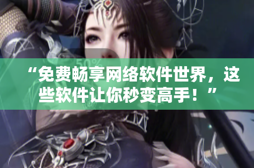 “免费畅享网络软件世界，这些软件让你秒变高手！”