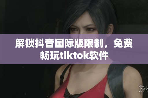 解锁抖音国际版限制，免费畅玩tiktok软件