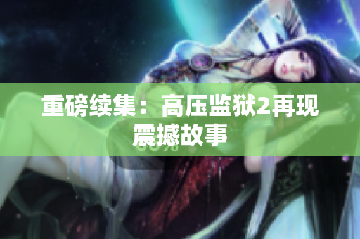重磅续集：高压监狱2再现震撼故事