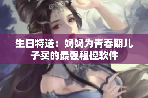 生日特送：妈妈为青春期儿子买的最强程控软件