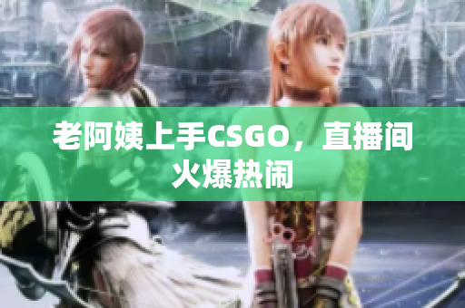 老阿姨上手CSGO，直播间火爆热闹