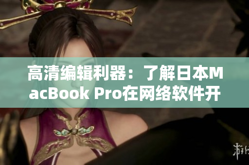高清编辑利器：了解日本MacBook Pro在网络软件开发中的应用