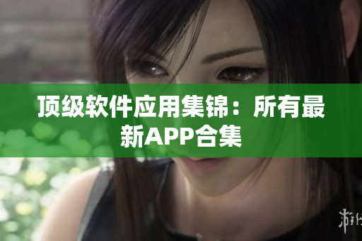 顶级软件应用集锦：所有最新APP合集