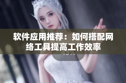 软件应用推荐：如何搭配网络工具提高工作效率