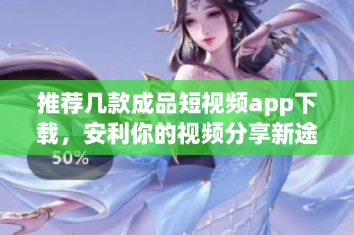 推荐几款成品短视频app下载，安利你的视频分享新途径