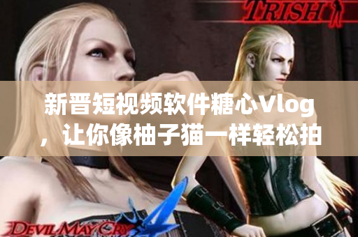 新晋短视频软件糖心Vlog，让你像柚子猫一样轻松拍摄