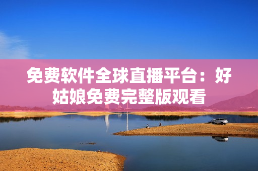 免费软件全球直播平台：好姑娘免费完整版观看