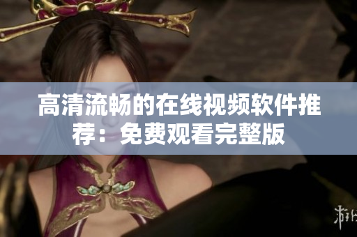 高清流畅的在线视频软件推荐：免费观看完整版