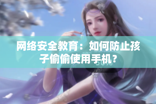 网络安全教育：如何防止孩子偷偷使用手机？