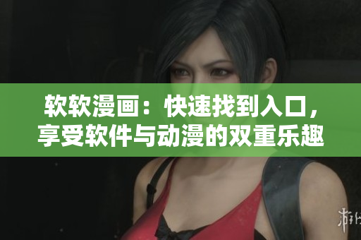 软软漫画：快速找到入口，享受软件与动漫的双重乐趣！