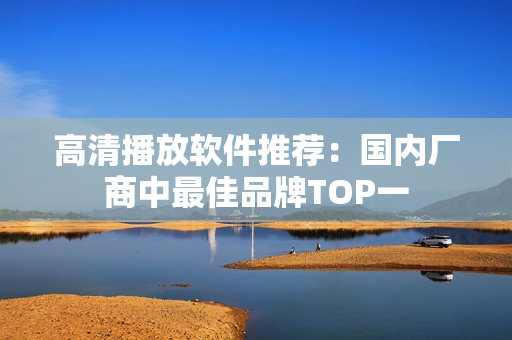 高清播放软件推荐：国内厂商中最佳品牌TOP一