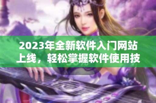 2023年全新软件入门网站上线，轻松掌握软件使用技巧
