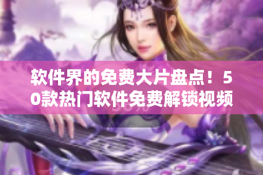 软件界的免费大片盘点！50款热门软件免费解锁视频教程大全